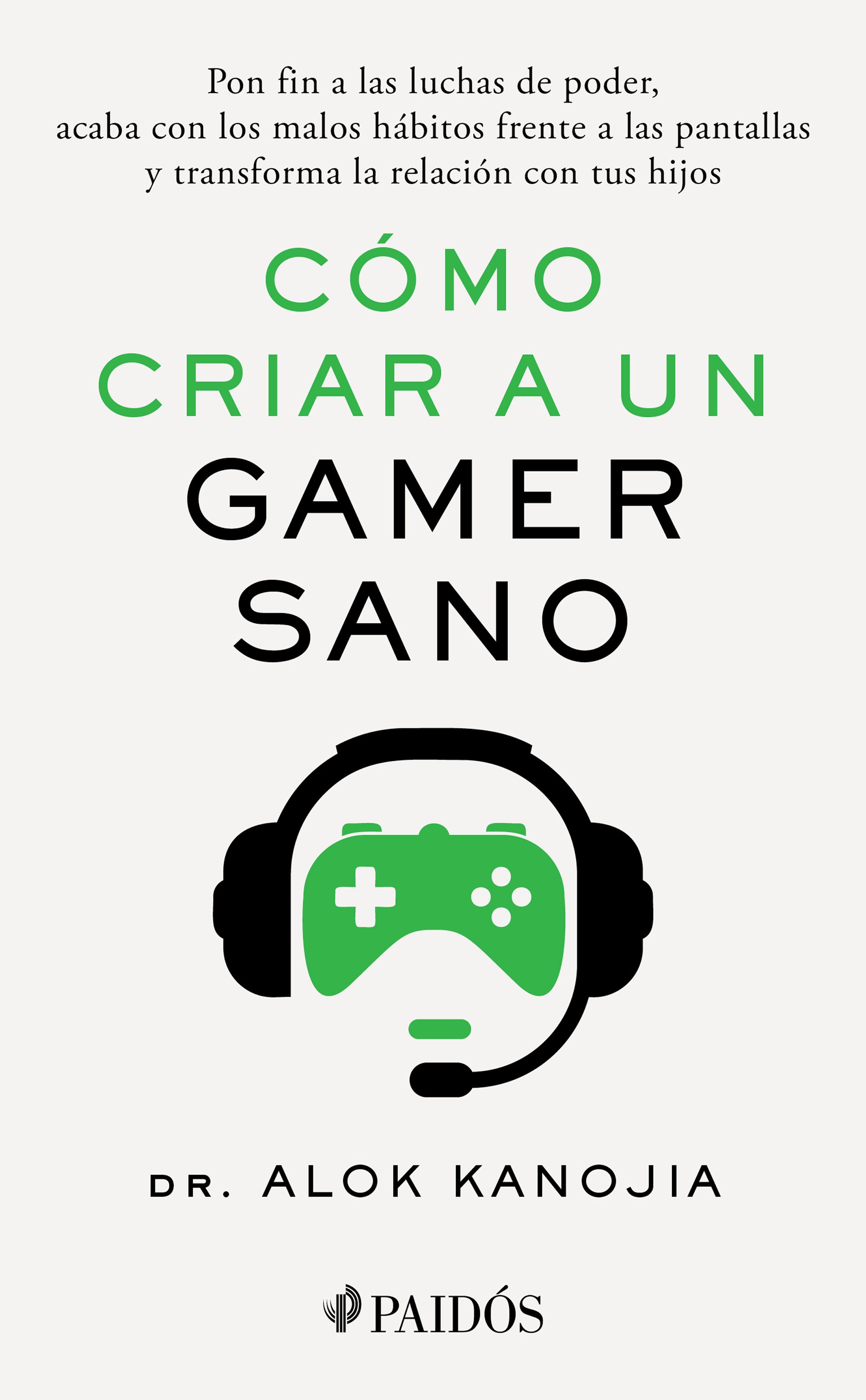 Cómo criar a un gamer sano. Pon fin a las luchas de poder, acaba con los malos hábitos frente a las pantallas y transforma la relación con tus hijos
